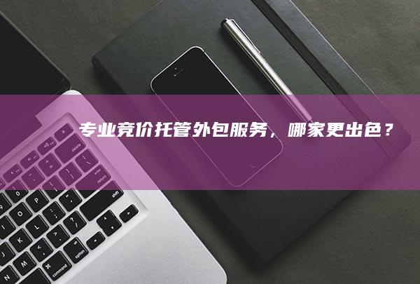 专业竞价托管外包服务，哪家更出色？